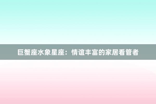 巨蟹座水象星座：情谊丰富的家居看管者