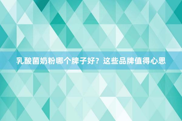 乳酸菌奶粉哪个牌子好？这些品牌值得心思