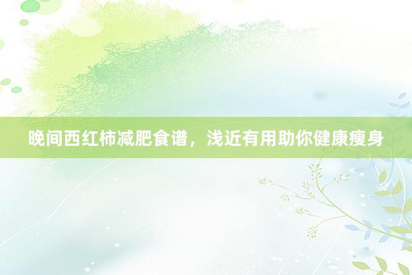 晚间西红柿减肥食谱，浅近有用助你健康瘦身