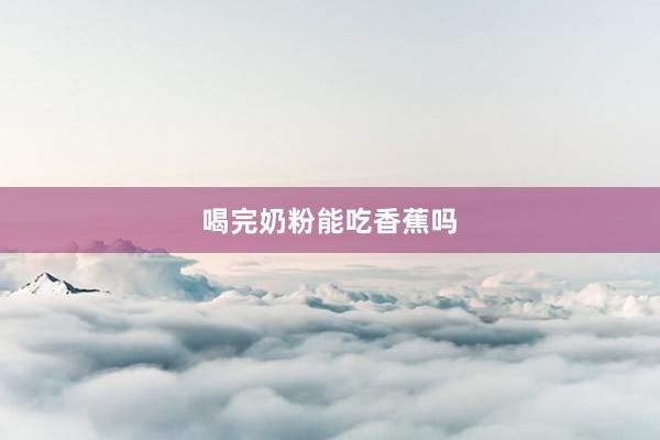 喝完奶粉能吃香蕉吗