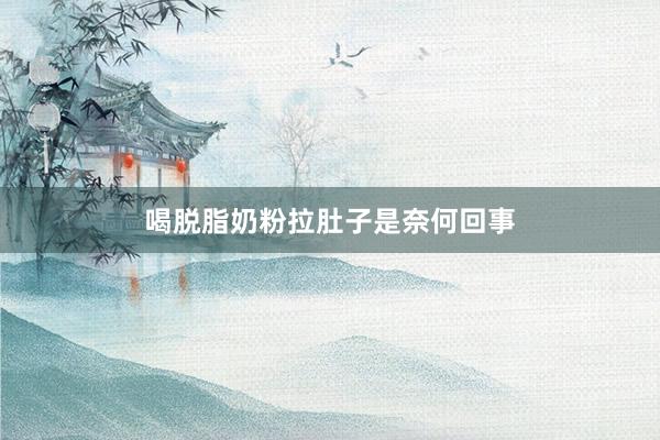 喝脱脂奶粉拉肚子是奈何回事