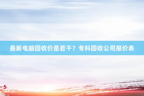 最新电脑回收价是若干？专科回收公司报价表