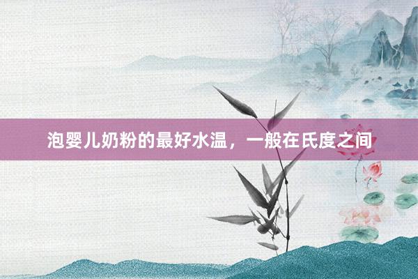 泡婴儿奶粉的最好水温，一般在氏度之间