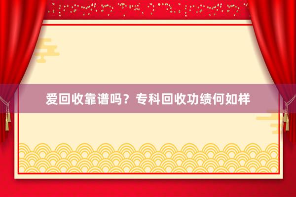 爱回收靠谱吗？专科回收功绩何如样