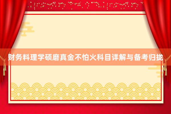 财务料理学硕磨真金不怕火科目详解与备考归拢