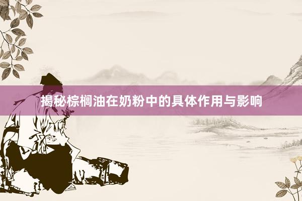 揭秘棕榈油在奶粉中的具体作用与影响