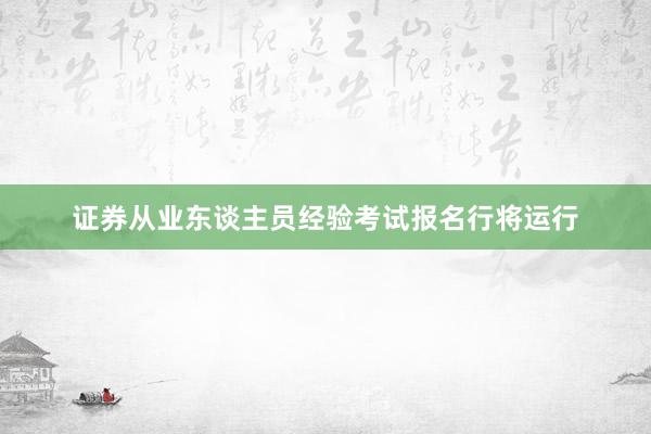 证券从业东谈主员经验考试报名行将运行