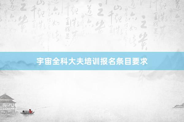 宇宙全科大夫培训报名条目要求