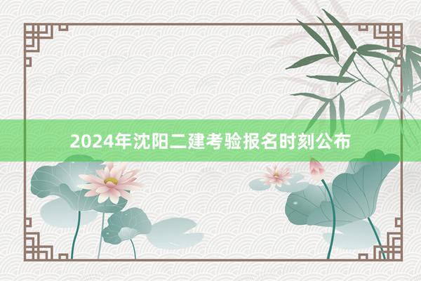 2024年沈阳二建考验报名时刻公布