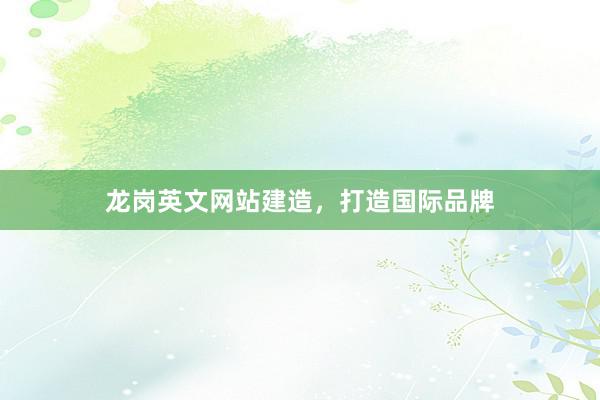 龙岗英文网站建造，打造国际品牌