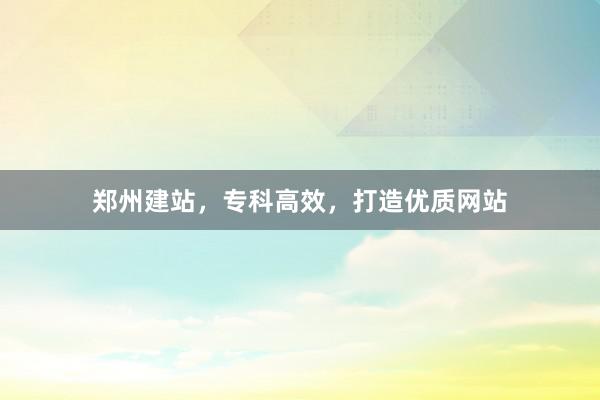 郑州建站，专科高效，打造优质网站