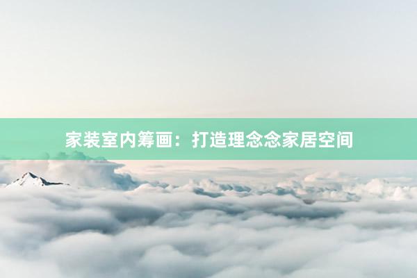 家装室内筹画：打造理念念家居空间