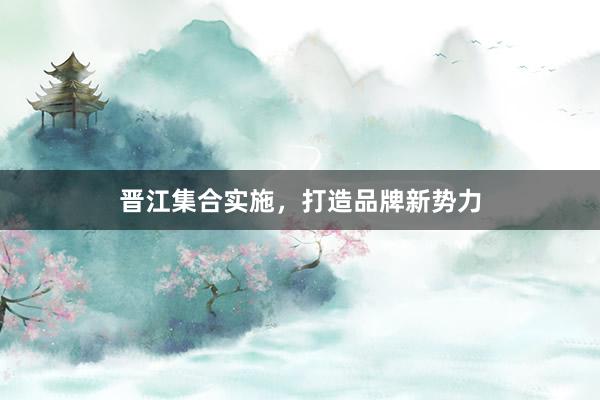 晋江集合实施，打造品牌新势力