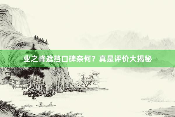 业之峰遮挡口碑奈何？真是评价大揭秘