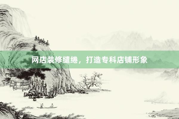网店装修缱绻，打造专科店铺形象