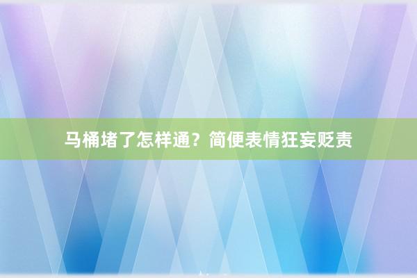 马桶堵了怎样通？简便表情狂妄贬责