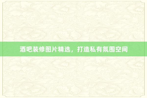 酒吧装修图片精选，打造私有氛围空间
