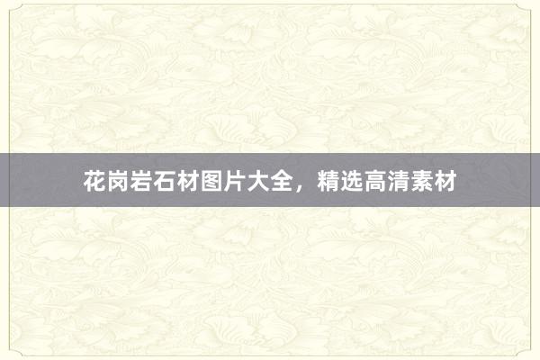 花岗岩石材图片大全，精选高清素材