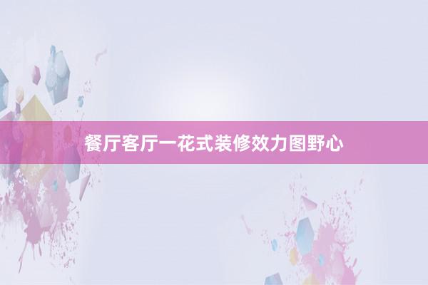 餐厅客厅一花式装修效力图野心