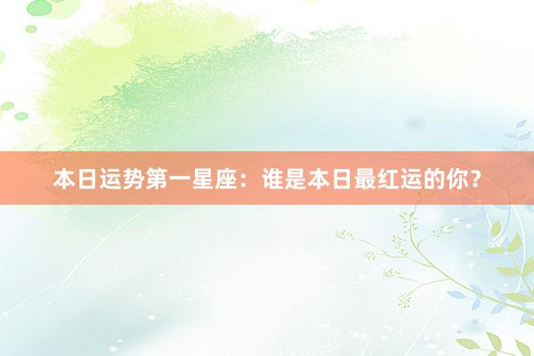 本日运势第一星座：谁是本日最红运的你？