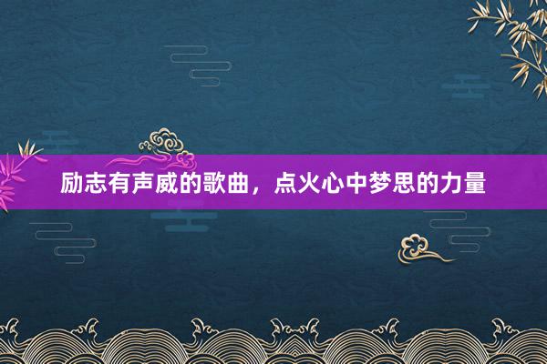 励志有声威的歌曲，点火心中梦思的力量