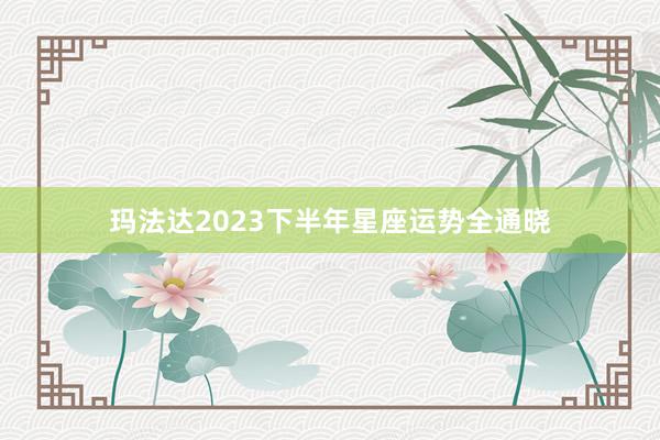 玛法达2023下半年星座运势全通晓