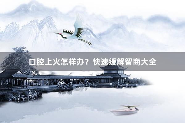 口腔上火怎样办？快速缓解智商大全