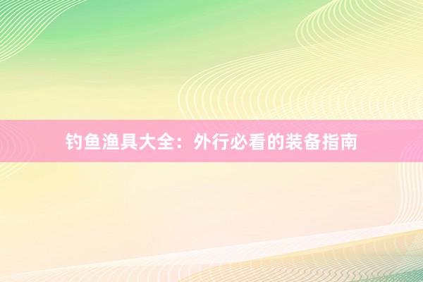 钓鱼渔具大全：外行必看的装备指南