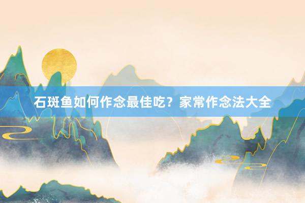 石斑鱼如何作念最佳吃？家常作念法大全