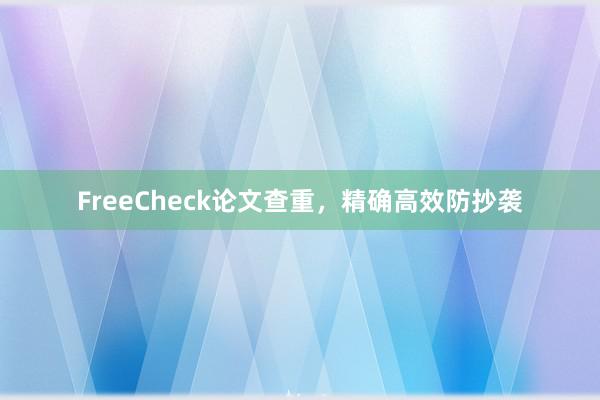 FreeCheck论文查重，精确高效防抄袭