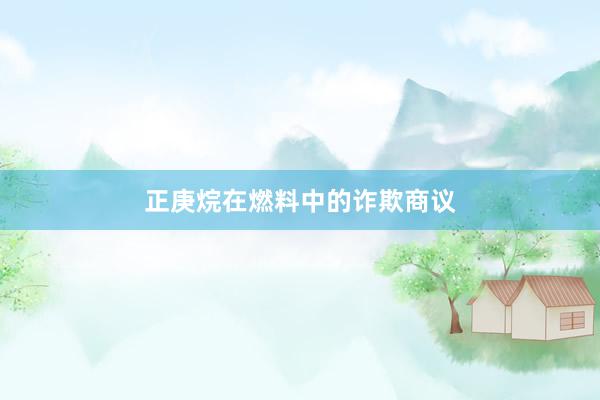 正庚烷在燃料中的诈欺商议